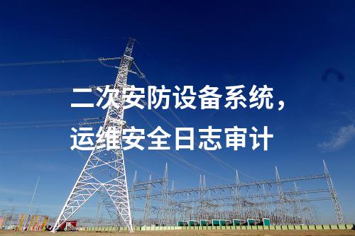二次安防設(shè)備系統(tǒng)，運(yùn)維安全日志審計(jì)
