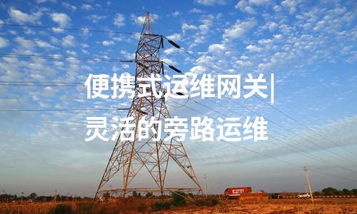 便攜式運(yùn)維網(wǎng)關(guān)|靈活的旁路運(yùn)維