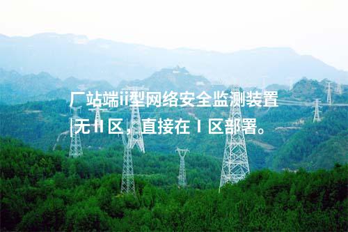 廠站端ii型<a href=http://www.www.oastcottage.com/info/2.html target=_blank class=infotextkey>網(wǎng)絡(luò)安全監(jiān)測(cè)裝置</a>|無(wú)Ⅱ區(qū)，直接在Ⅰ區(qū)部署。