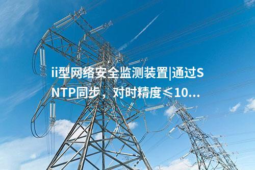 ii型<a href=http://www.www.oastcottage.com/info/2.html target=_blank class=infotextkey>網(wǎng)絡(luò)安全監(jiān)測裝置</a>|通過SNTP同步，對時精度≤100ms。