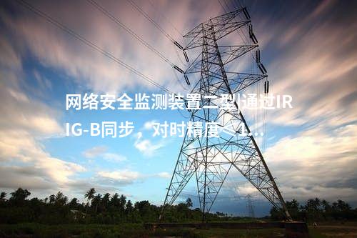 <a href=http://www.www.oastcottage.com/info/2.html target=_blank class=infotextkey>網(wǎng)絡(luò)安全監(jiān)測(cè)裝置</a>二型|通過(guò)IRIG-B同步，對(duì)時(shí)精度≤1ms。