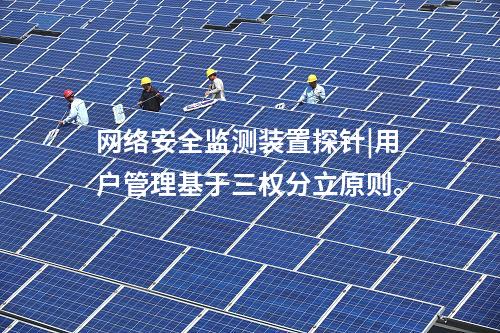 <a href=http://www.www.oastcottage.com/info/2.html target=_blank class=infotextkey>網(wǎng)絡(luò)安全監(jiān)測裝置</a>探針|用戶管理基于三權(quán)分立原則。