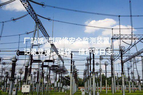 廠站端ii型<a href=http://www.www.oastcottage.com/info/2.html target=_blank class=infotextkey>網(wǎng)絡(luò)安全監(jiān)測裝置</a>|記錄登錄、操作、維護等日志信息。