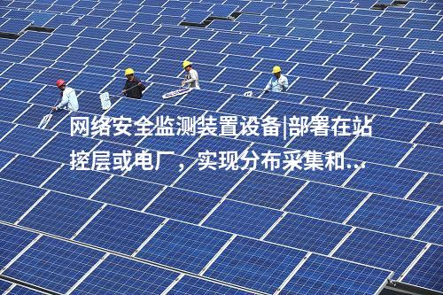 <a href=http://www.www.oastcottage.com/info/2.html target=_blank class=infotextkey>網(wǎng)絡(luò)安全監(jiān)測裝置</a>設(shè)備|部署在站控層或電廠，實現(xiàn)分布采集和統(tǒng)一管理。