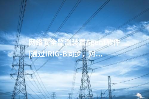 <a href=http://www.www.oastcottage.com/info/2.html target=_blank class=infotextkey>網(wǎng)絡(luò)安全監(jiān)測裝置</a>Agent軟件|通過IRIG-B同步，對時精度≤1ms。