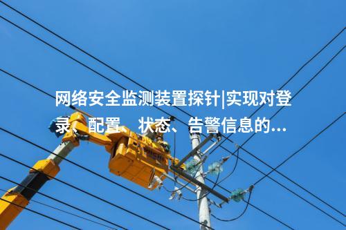 <a href=http://www.www.oastcottage.com/info/2.html target=_blank class=infotextkey>網(wǎng)絡(luò)安全監(jiān)測裝置</a>探針|實現(xiàn)對登錄、配置、狀態(tài)、告警信息的采集。