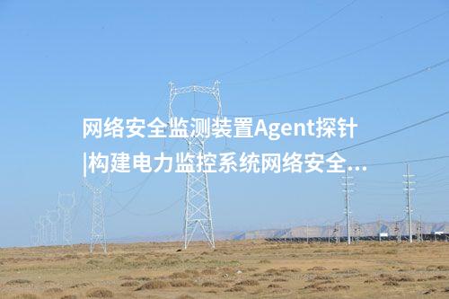 <a href=http://www.www.oastcottage.com/info/2.html target=_blank class=infotextkey>網(wǎng)絡(luò)安全監(jiān)測裝置</a>Agent探針|構(gòu)建電力監(jiān)控系統(tǒng)網(wǎng)絡(luò)安全管理體系。