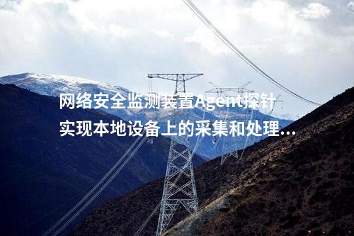 <a href=http://www.www.oastcottage.com/info/2.html target=_blank class=infotextkey>網(wǎng)絡安全監(jiān)測裝置</a>Agent探針實現(xiàn)本地設備上的采集和處理。