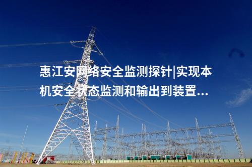 惠江安網(wǎng)絡(luò)安全監(jiān)測探針|實(shí)現(xiàn)本機(jī)安全狀態(tài)監(jiān)測和輸出到裝置。