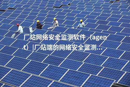 廠站網(wǎng)絡(luò)安全監(jiān)測(cè)軟件(agent)|廠站端的<a href=http://www.www.oastcottage.com/info/2.html target=_blank class=infotextkey>網(wǎng)絡(luò)安全監(jiān)測(cè)裝置</a>構(gòu)成基礎(chǔ)。