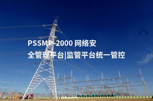 PSSMP-2000 網(wǎng)絡(luò)安全管理平臺(tái)|監(jiān)管平臺(tái)統(tǒng)一管控