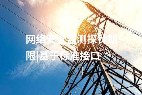 網(wǎng)絡安全監(jiān)測探針期限|基于標準接口