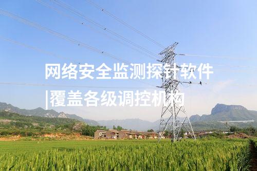 網(wǎng)絡(luò)安全監(jiān)測探針軟件|覆蓋各級調(diào)控機構(gòu)