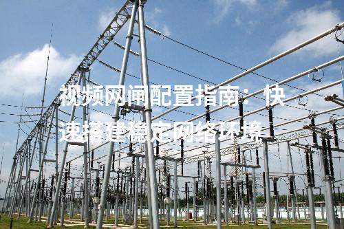 視頻網(wǎng)閘配置指南：快速搭建穩(wěn)定網(wǎng)絡(luò)環(huán)境