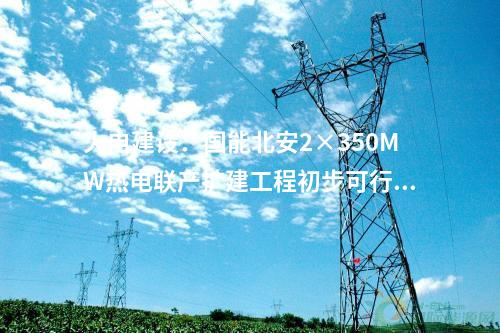火電建設(shè):國能北安2×350MW熱電聯(lián)產(chǎn)擴(kuò)建工程初步可行性研究報(bào)告評(píng)審會(huì)召開