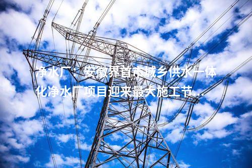 凈水廠：安徽界首市城鄉(xiāng)供水一體化凈水廠項目迎來最大施工節(jié)點！