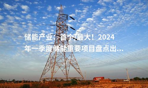儲能產(chǎn)業(yè)：首個/最大！2024年一季度儲能重要項目盤點出爐