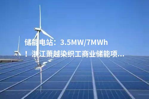 儲能電站：3.5MW/7MWh！浙江蕭越染織工商業(yè)儲能項目簽了！