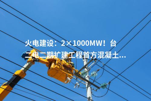 火電建設：2×1000MW！臺二電二期擴建工程首方混凝土順利澆筑