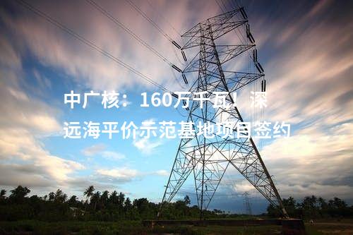中廣核：160萬千瓦！深遠海平價示范基地項目簽約