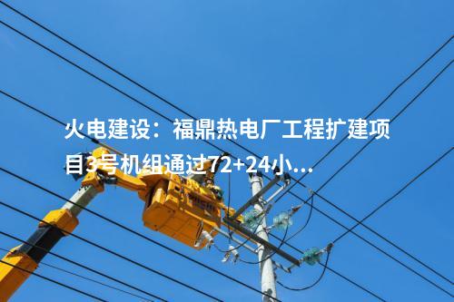 火電建設(shè)：福鼎熱電廠工程擴建項目3號機組通過72+24小時滿負荷試運行