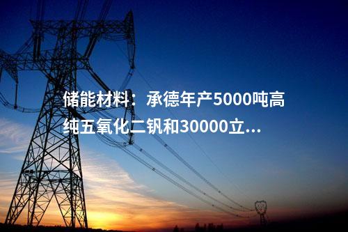 儲能材料：承德年產(chǎn)5000噸高純五氧化二釩和30000立方米釩電解液項目獲批