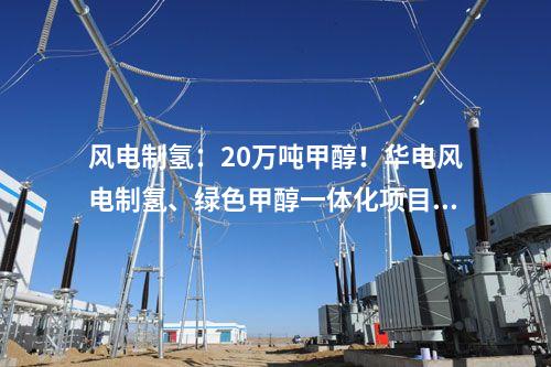 風(fēng)電制氫：20萬噸甲醇！華電風(fēng)電制氫、綠色甲醇一體化項(xiàng)目備案獲批！